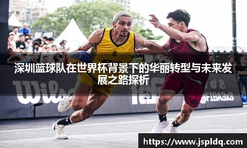 深圳篮球队在世界杯背景下的华丽转型与未来发展之路探析
