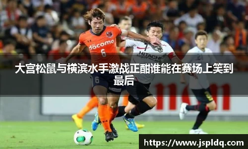 大宫松鼠与横滨水手激战正酣谁能在赛场上笑到最后