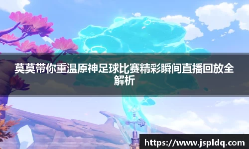 莫莫带你重温原神足球比赛精彩瞬间直播回放全解析